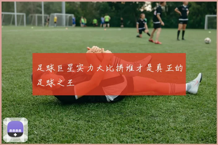 足球巨星实力大比拼谁才是真正的足球之王