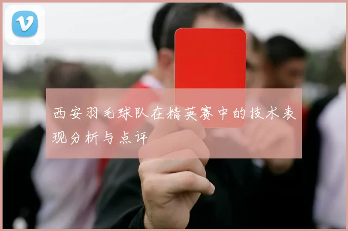 西安羽毛球队在精英赛中的技术表现分析与点评