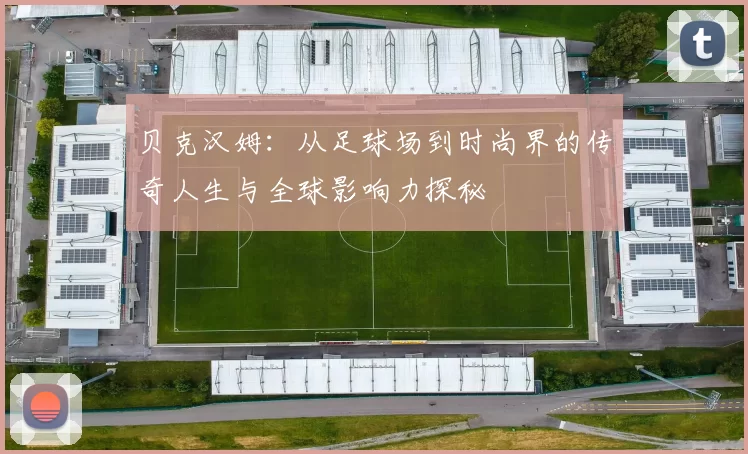 贝克汉姆：从足球场到时尚界的传奇人生与全球影响力探秘