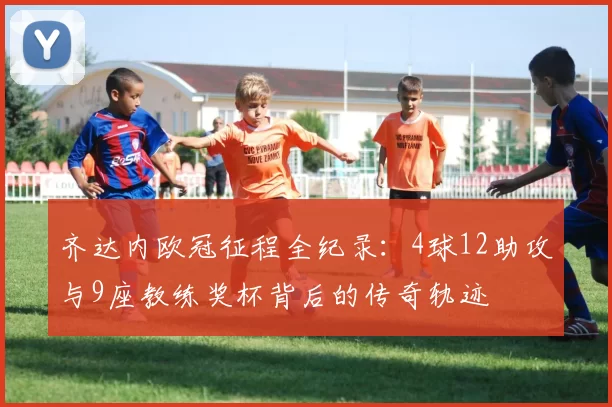 齐达内欧冠征程全纪录：4球12助攻与9座教练奖杯背后的传奇轨迹