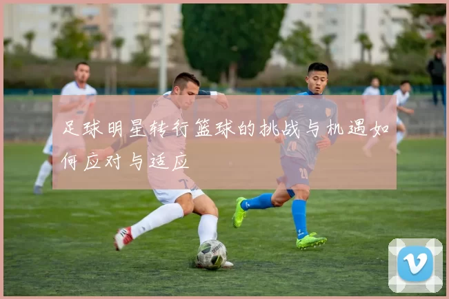 足球明星转行篮球的挑战与机遇如何应对与适应