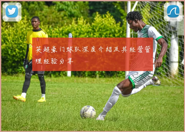 英超豪门球队深度介绍及其经营管理经验分享