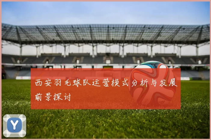 西安羽毛球队运营模式分析与发展前景探讨