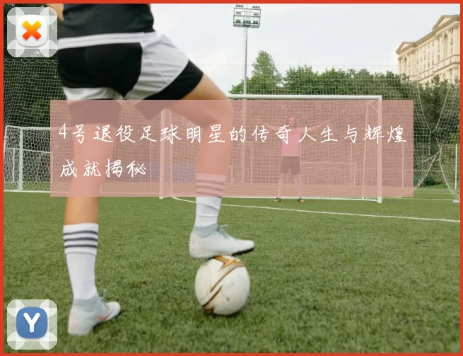 4号退役足球明星的传奇人生与辉煌成就揭秘