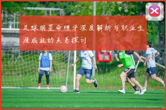 足球明星命理学深度解析与职业生涯成就的关系探讨