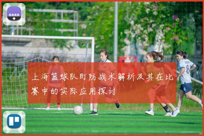 上海篮球队盯防战术解析及其在比赛中的实际应用探讨
