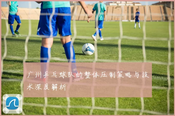 广州乒乓球队的整体压制策略与技术深度解析