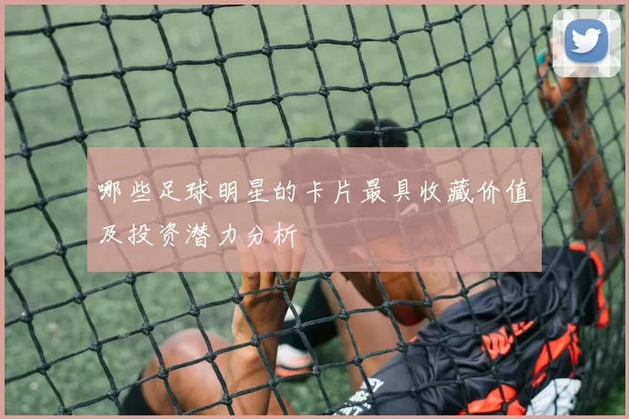 哪些足球明星的卡片最具收藏价值及投资潜力分析