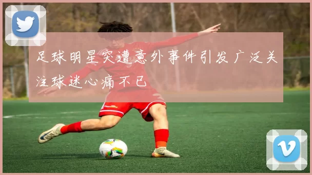 足球明星突遭意外事件引发广泛关注球迷心痛不已