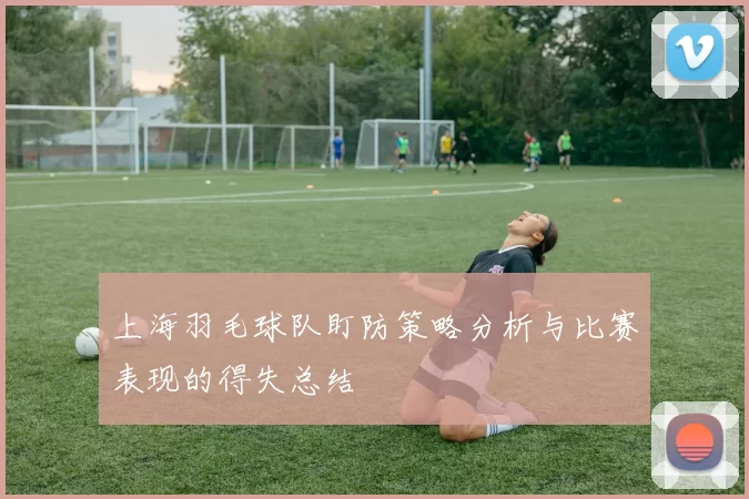 上海羽毛球队盯防策略分析与比赛表现的得失总结