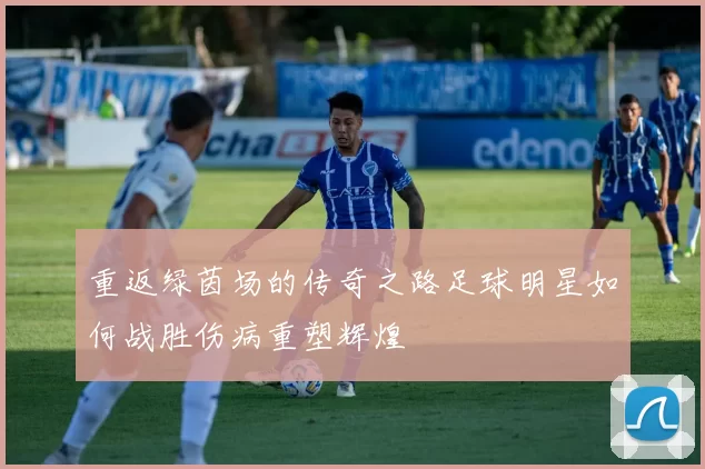 重返绿茵场的传奇之路足球明星如何战胜伤病重塑辉煌