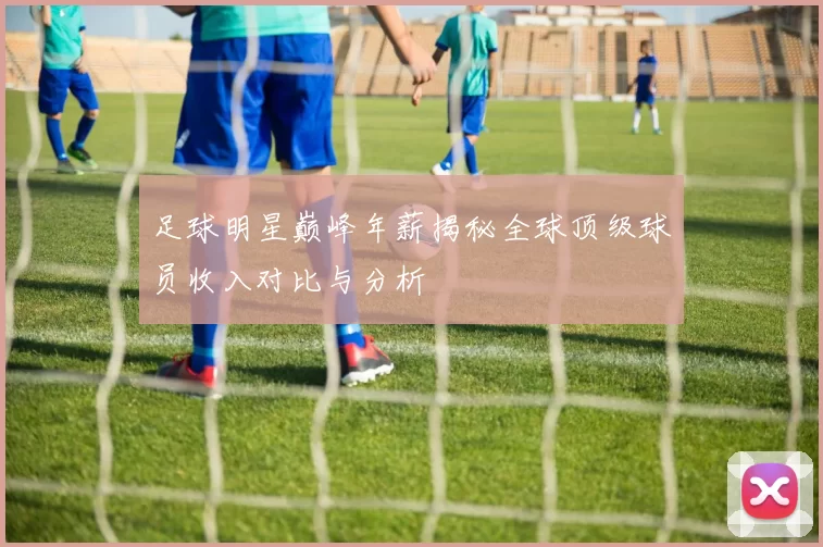 足球明星巅峰年薪揭秘全球顶级球员收入对比与分析