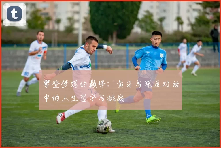 攀登梦想的巅峰：黄芳与深度对话中的人生哲学与挑战