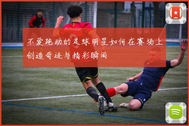 不爱跑动的足球明星如何在赛场上创造奇迹与精彩瞬间