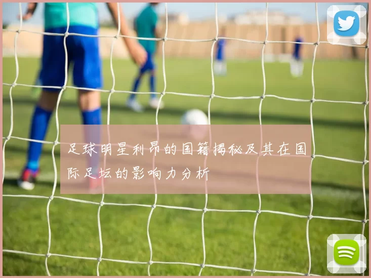 足球明星利昂的国籍揭秘及其在国际足坛的影响力分析