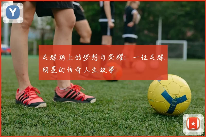 足球场上的梦想与荣耀：一位足球明星的传奇人生故事