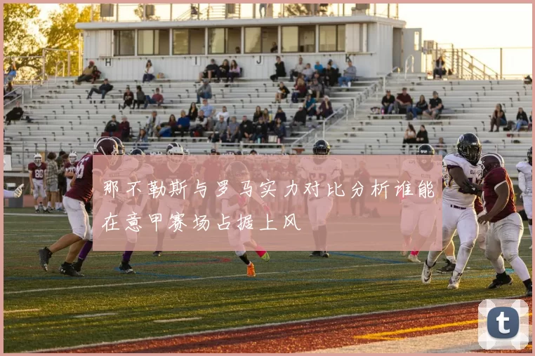 那不勒斯与罗马实力对比分析谁能在意甲赛场占据上风