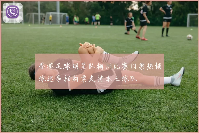 香港足球明星队梅州比赛门票热销球迷争相购票支持本土球队