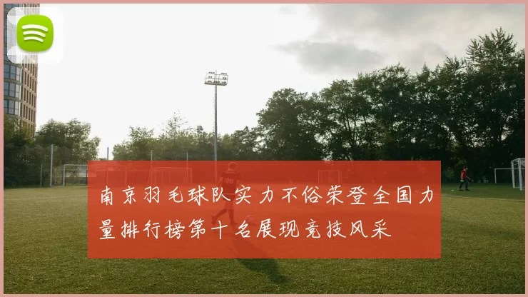 南京羽毛球队实力不俗荣登全国力量排行榜第十名展现竞技风采