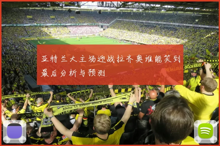 亚特兰大主场迎战拉齐奥谁能笑到最后分析与预测