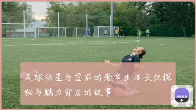 足球明星与雪茄的奢华生活交织探秘与魅力背后的故事