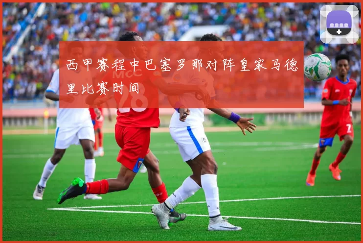 西甲赛程中巴塞罗那对阵皇家马德里比赛时间