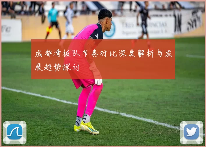 成都滑板队节奏对比深度解析与发展趋势探讨