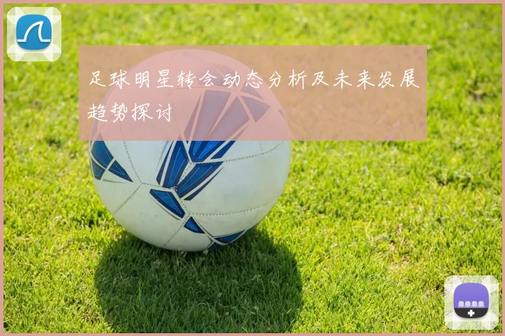 足球明星转会动态分析及未来发展趋势探讨