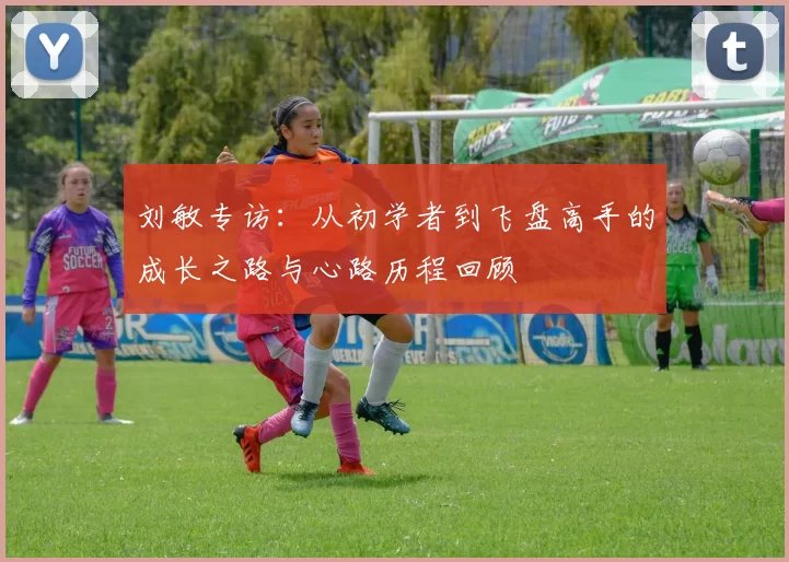刘敏专访：从初学者到飞盘高手的成长之路与心路历程回顾