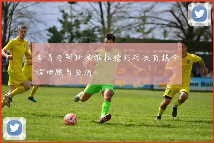 皇马与阿斯顿维拉精彩对决直播全程回顾与分析
