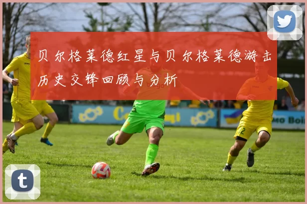 贝尔格莱德红星与贝尔格莱德游击历史交锋回顾与分析