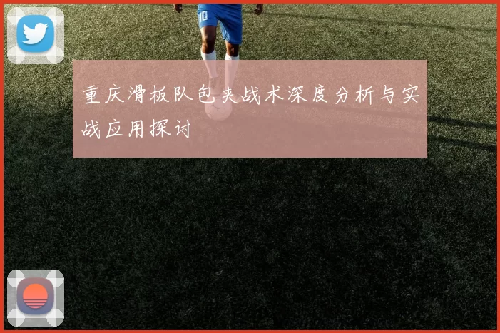 重庆滑板队包夹战术深度分析与实战应用探讨