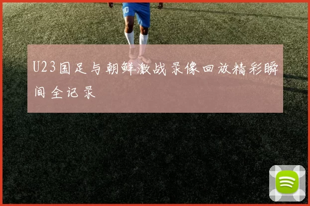 U23国足与朝鲜激战录像回放精彩瞬间全记录